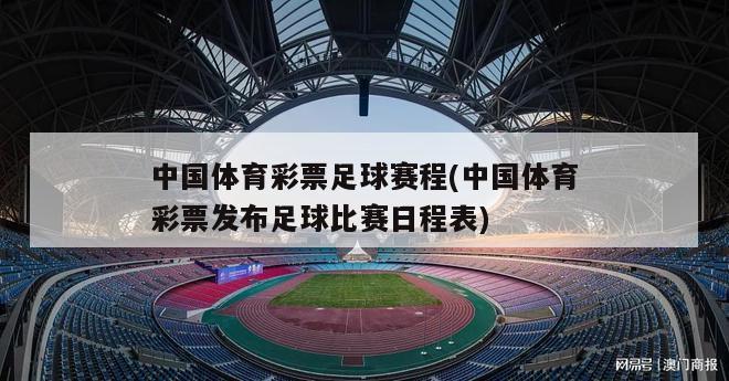 中国体育彩票足球赛程(中国体育彩票发布足球比赛日程表)